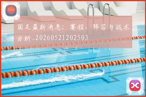 国足最新消息:赛程、阵容与战术分析_20260521202503