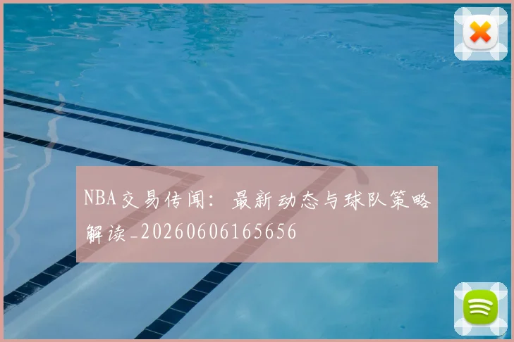NBA交易传闻：最新动态与球队策略解读_20260606165656