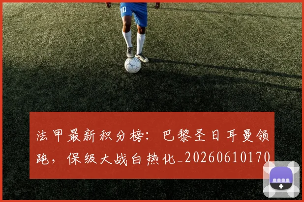 法甲最新积分榜：巴黎圣日耳曼领跑，保级大战白热化_20260610170107
