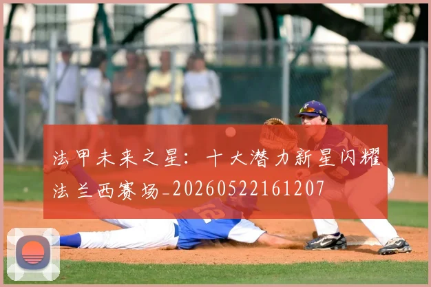 法甲未来之星：十大潜力新星闪耀法兰西赛场_20260522161207
