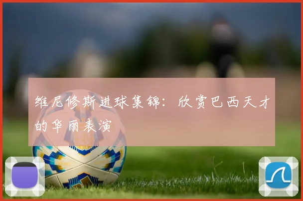 维尼修斯进球集锦：欣赏巴西天才的华丽表演