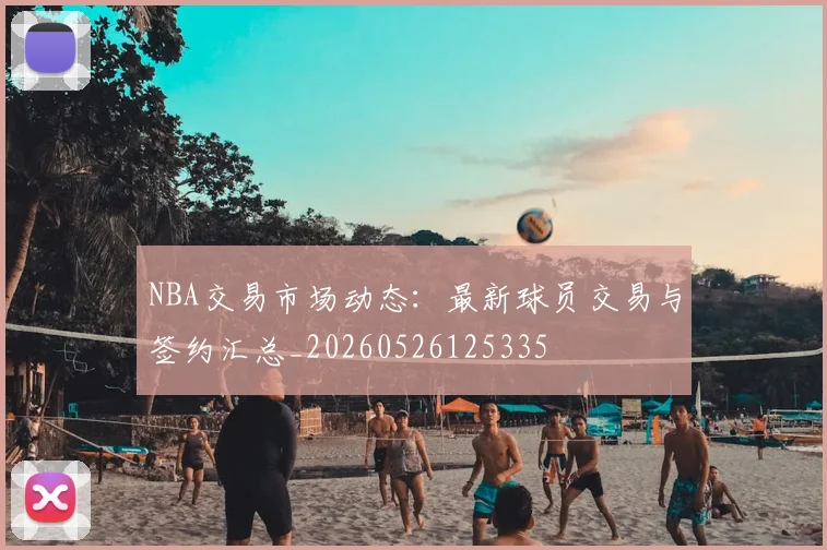 NBA交易市场动态:最新球员交易与签约汇总_20260526125335
