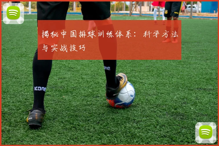 揭秘中国排球训练体系：科学方法与实战技巧