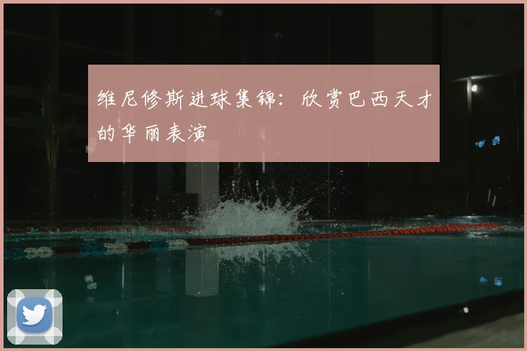 维尼修斯进球集锦:欣赏巴西天才的华丽表演