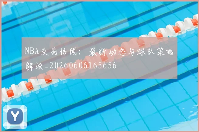 NBA交易传闻:最新动态与球队策略解读_20260606165656