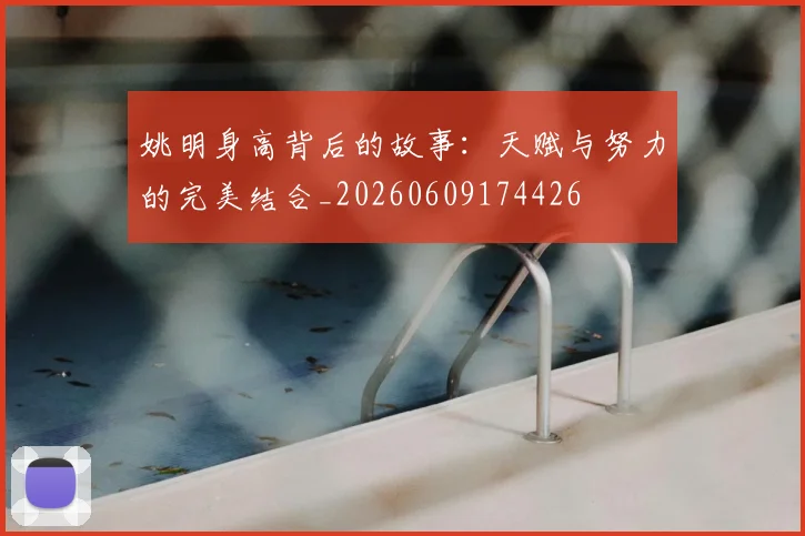 姚明身高背后的故事：天赋与努力的完美结合_20260609174426