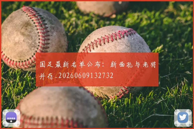 国足最新名单公布：新面孔与老将并存_20260609132732