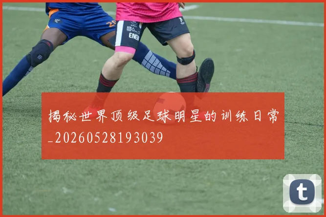 揭秘世界顶级足球明星的训练日常_20260528193039
