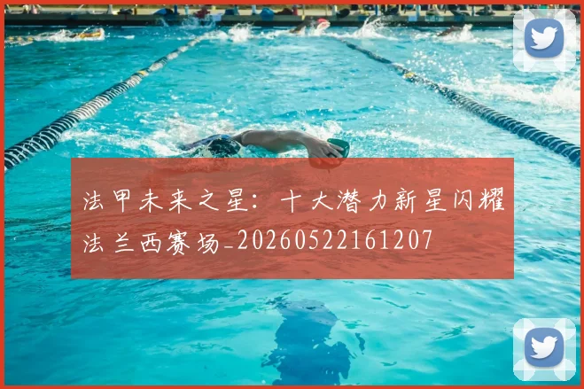 法甲未来之星：十大潜力新星闪耀法兰西赛场_20260522161207