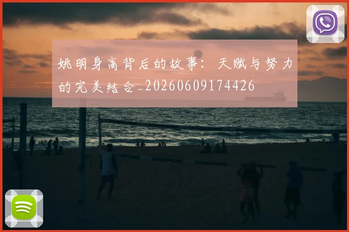 姚明身高背后的故事：天赋与努力的完美结合_20260609174426