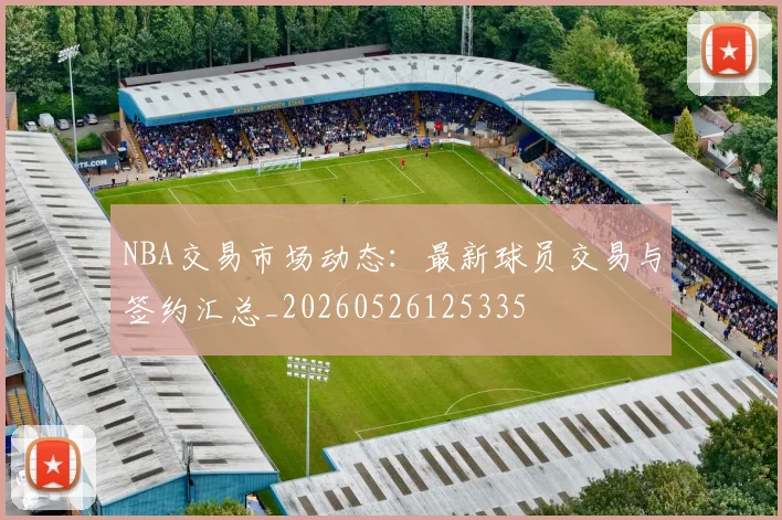 NBA交易市场动态:最新球员交易与签约汇总_20260526125335