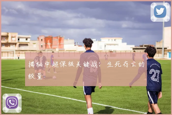 揭秘中超保级关键战:生死存亡的较量