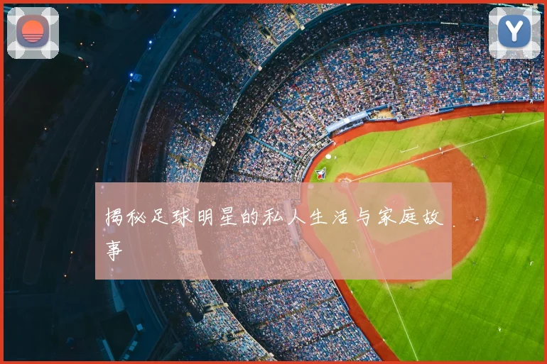 揭秘足球明星的私人生活与家庭故事